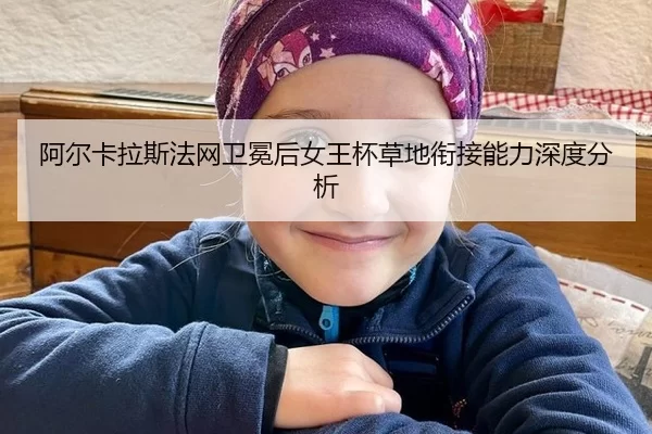 阿尔卡拉斯法网卫冕后女王杯草地衔接能力深度分析