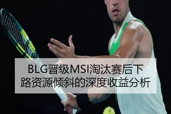 BLG晋级MSI淘汰赛后下路资源倾斜的深度收益分析