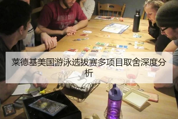 莱德基美国游泳选拔赛多项目取舍深度分析