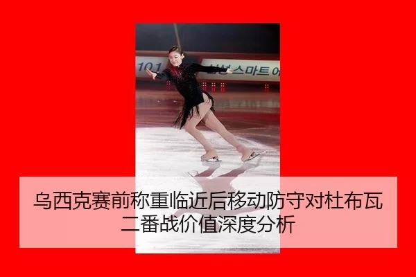 乌西克赛前称重临近后移动防守对杜布瓦二番战价值深度分析
